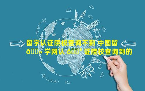 留学认证院校查询不到 中国留 🌻 学网认 🐳 证院校查询到的大学信息